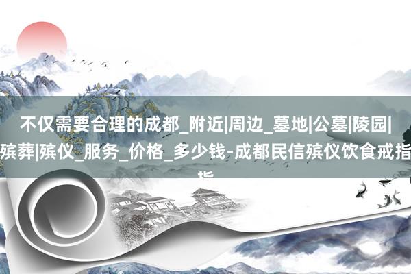 不仅需要合理的成都_附近|周边_墓地|公墓|陵园|殡葬|殡仪_服务_价格_多少钱-成都民信殡仪饮食戒指