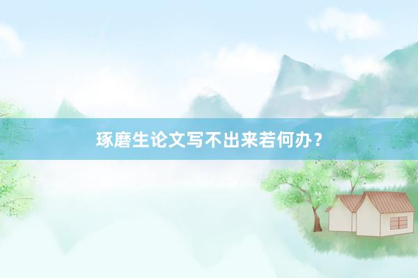 琢磨生论文写不出来若何办？